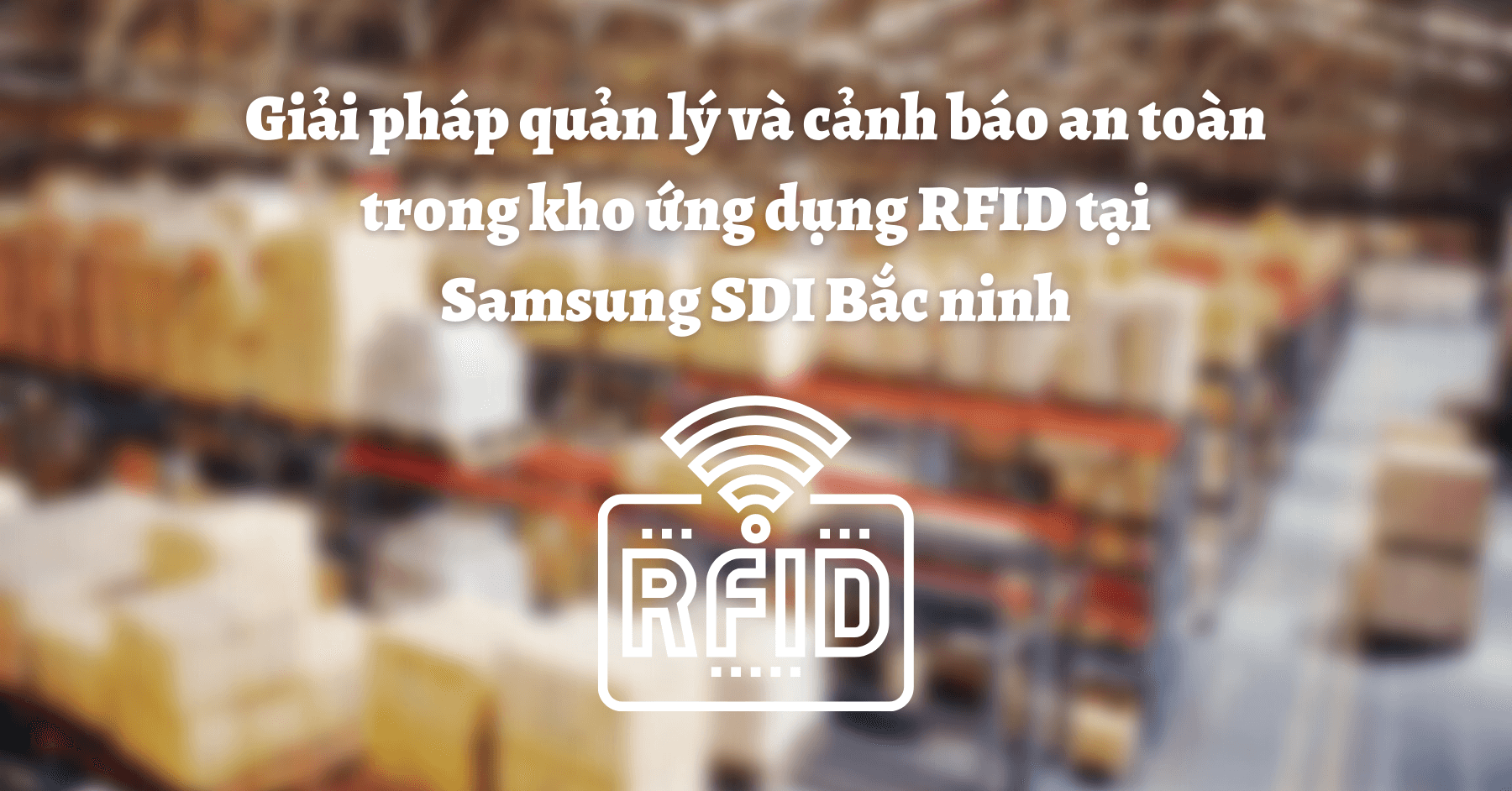 Giải pháp quản lý và cảnh báo an toàn trong kho ứng dụng RFID tại Samsung SDI Bắc ninh